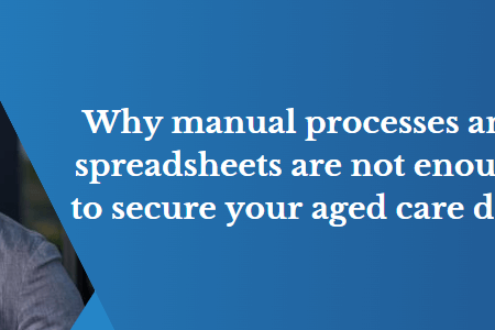 Protect your Aged Care data with a secure platform: Why manual processes and spreadsheets are not enough.
