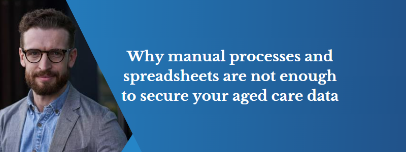 Protect your Aged Care data with a secure platform: Why manual processes and spreadsheets are not enough.