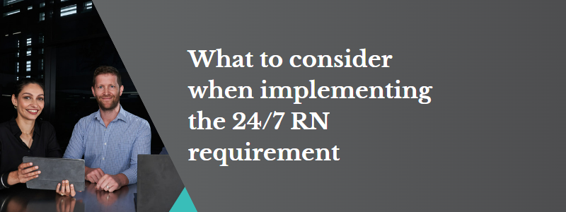 What to consider when implementing the 24/7 RN requirement