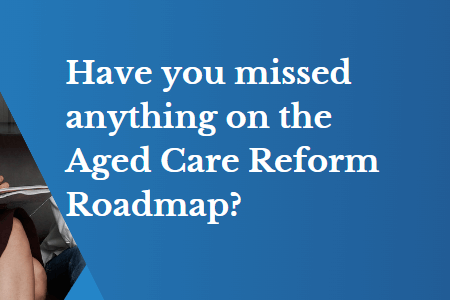 Have you missed anything on the Aged Care Reform Roadmap