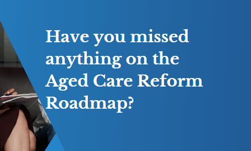 Have you missed anything on the Aged Care Reform Roadmap